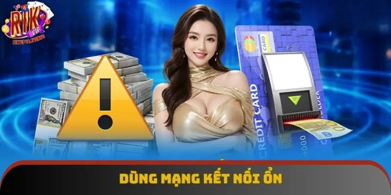Dùng mạng kết nối ổn Dùng mạng kết nối ổn